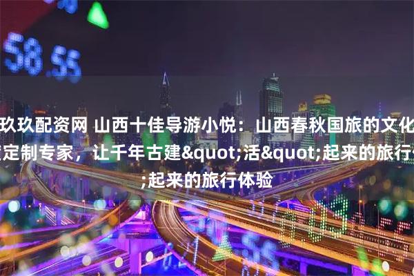 玖玖配资网 山西十佳导游小悦：山西春秋国旅的文化深度定制专家，让千年古建"活"起来的旅行体验