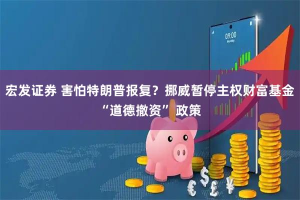 宏发证券 害怕特朗普报复？挪威暂停主权财富基金“道德撤资” 政策