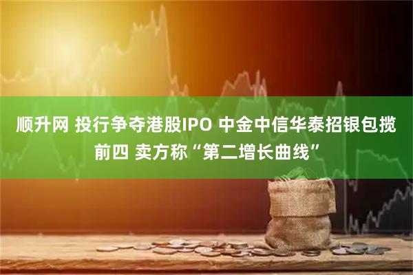 顺升网 投行争夺港股IPO 中金中信华泰招银包揽前四 卖方称“第二增长曲线”