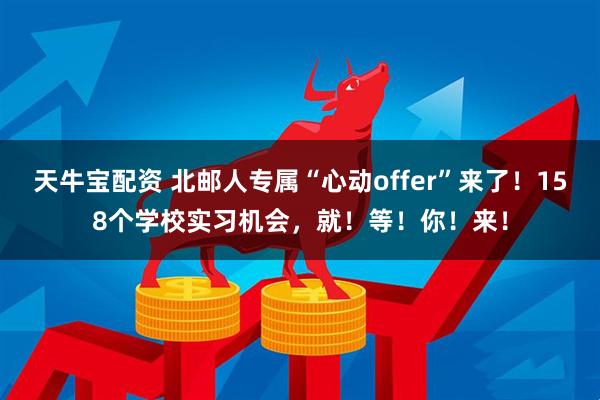 天牛宝配资 北邮人专属“心动offer”来了！158个学校实习机会，就！等！你！来！
