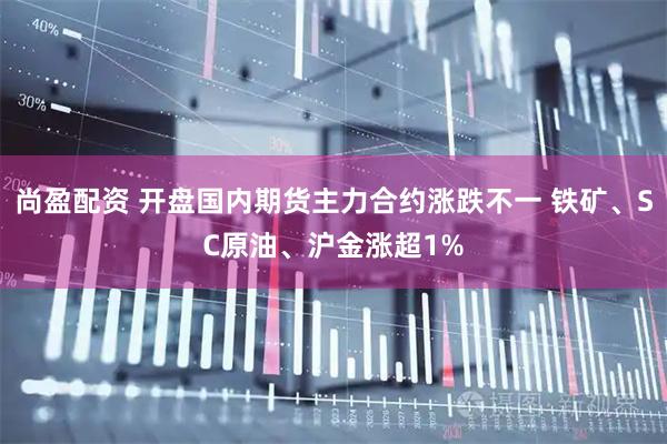 尚盈配资 开盘国内期货主力合约涨跌不一 铁矿、SC原油、沪金涨超1%