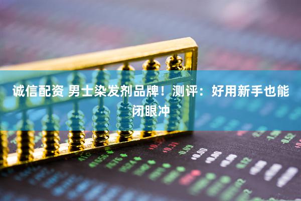诚信配资 男士染发剂品牌！测评：好用新手也能闭眼冲