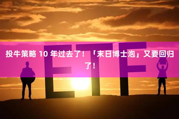 投牛策略 10 年过去了！「末日博士泡」又要回归了！